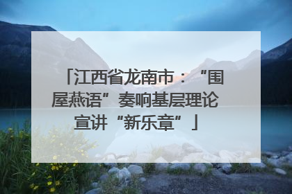 江西省龙南市：“围屋燕语”奏响基层理论宣讲“新乐章”