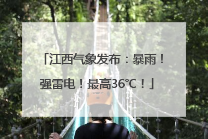 江西气象发布：暴雨！强雷电！最高36℃！