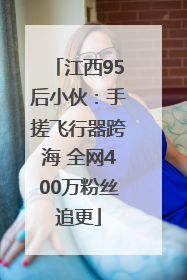 江西95后小伙：手搓飞行器跨海 全网400万粉丝追更