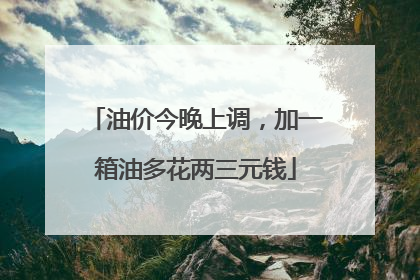 油价今晚上调，加一箱油多花两三元钱