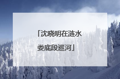 沈晓明在涟水娄底段巡河