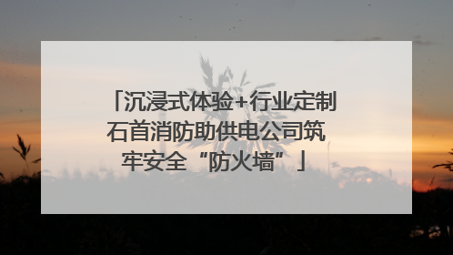 沉浸式体验+行业定制 石首消防助供电公司筑牢安全“防火墙”