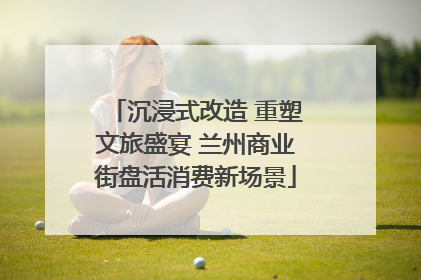 沉浸式改造 重塑文旅盛宴 兰州商业街盘活消费新场景