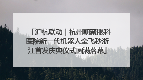 沪杭联动｜杭州朝聚眼科医院新一代机器人全飞秒浙江首发庆典仪式圆满落幕