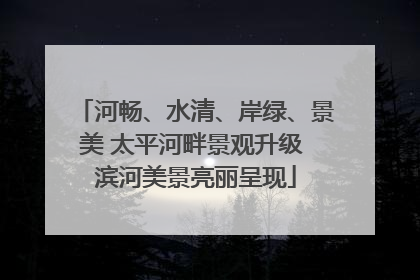 河畅、水清、岸绿、景美 太平河畔景观升级 滨河美景亮丽呈现