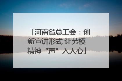 河南省总工会：创新宣讲形式 让劳模精神“声”入人心