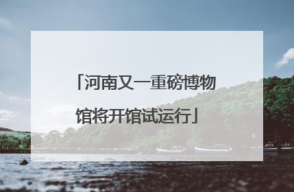 河南又一重磅博物馆将开馆试运行