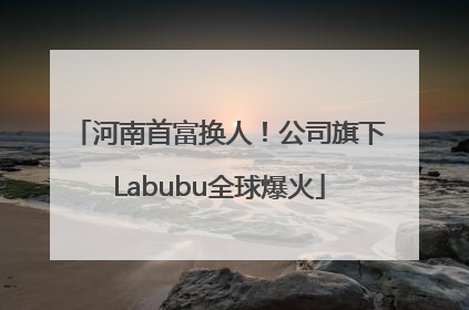 河南首富换人！公司旗下Labubu全球爆火