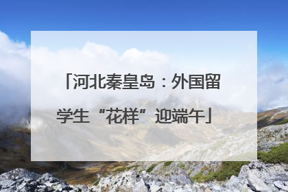 河北秦皇岛：外国留学生“花样”迎端午