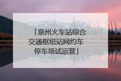泉州火车站综合交通枢纽站网约车停车场试运营