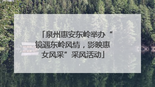 泉州惠安东岭举办“镜遇东岭风情，影映惠女风采”采风活动