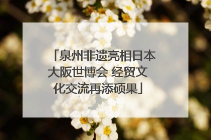 泉州非遗亮相日本大阪世博会 经贸文化交流再添硕果