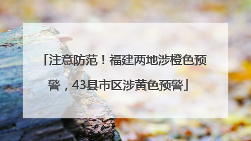 注意防范！福建两地涉橙色预警，43县市区涉黄色预警