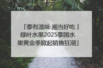 泰有滋味·湘当好吃丨绿叶水果2025泰国水果黄金季掀起销售狂潮