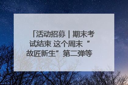 活动招募｜期末考试结束 这个周末“故匠新生”第二弹等着同学们来体验！