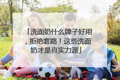 洗面奶什么牌子好用，拒绝套路！这些洗面奶才是真实力派