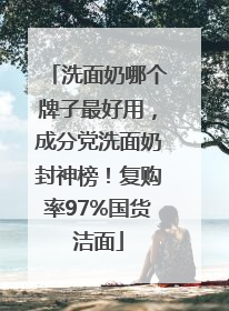 洗面奶哪个牌子最好用，成分党洗面奶封神榜！复购率97%国货洁面