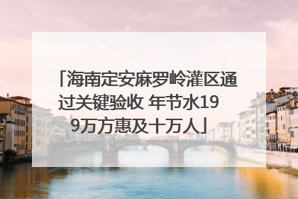 海南定安麻罗岭灌区通过关键验收 年节水199万方惠及十万人