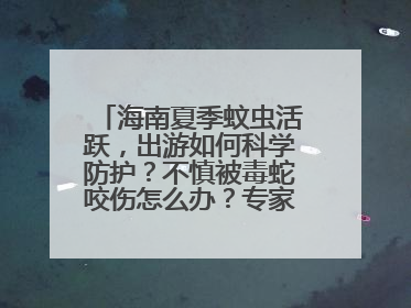 海南夏季蚊虫活跃，出游如何科学防护？不慎被毒蛇咬伤怎么办？专家建议→