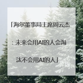 海尔董事局主席周云杰：未来会用AI的人会淘汰不会用AI的人
