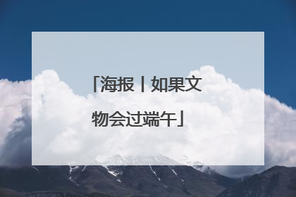 海报丨如果文物会过端午
