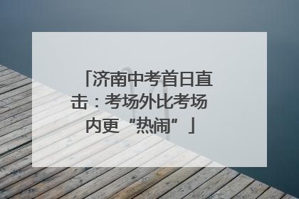济南中考首日直击：考场外比考场内更“热闹”
