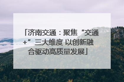 济南交通：聚焦“交通+”三大维度 以创新融合驱动高质量发展
