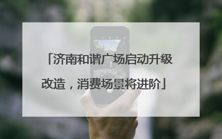 济南和谐广场启动升级改造，消费场景将进阶