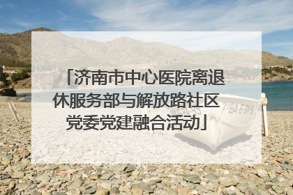 济南市中心医院离退休服务部与解放路社区党委党建融合活动