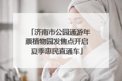 济南市公园通游年票植物园发售点开启夏季惠民直通车