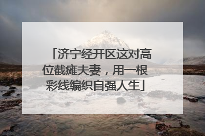济宁经开区这对高位截瘫夫妻，用一根彩线编织自强人生