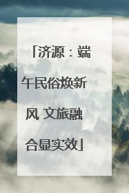 济源：端午民俗焕新风 文旅融合显实效