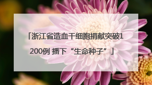 浙江省造血干细胞捐献突破1200例 播下“生命种子”