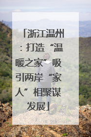 浙江温州：打造“温暖之家”吸引两岸“家人”相聚谋发展