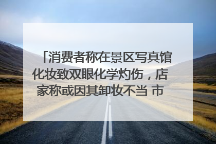 消费者称在景区写真馆化妆致双眼化学灼伤，店家称或因其卸妆不当 市场监管部门介入