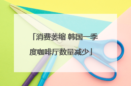 消费萎缩 韩国一季度咖啡厅数量减少