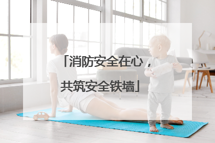 消防安全在心，共筑安全铁墙