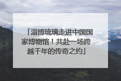 淄博琉璃走进中国国家博物馆！共赴一场跨越千年的传奇之约