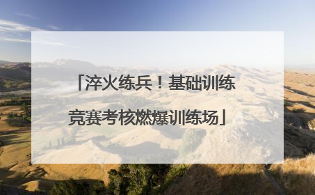 淬火练兵！基础训练竞赛考核燃爆训练场