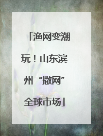 渔网变潮玩！山东滨州“撒网”全球市场