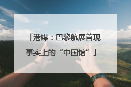 港媒：巴黎航展首现事实上的“中国馆”