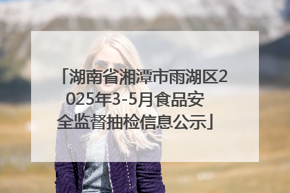湖南省湘潭市雨湖区2025年3-5月食品安全监督抽检信息公示