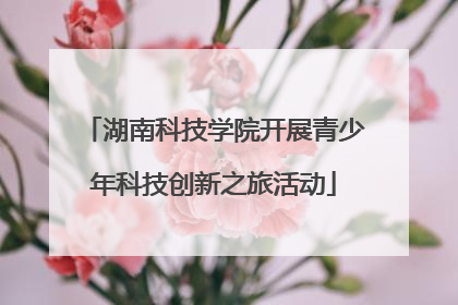 湖南科技学院开展青少年科技创新之旅活动