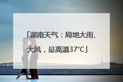 湖南天气：局地大雨、大风，最高温37℃