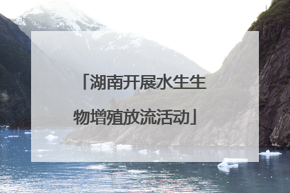 湖南开展水生生物增殖放流活动