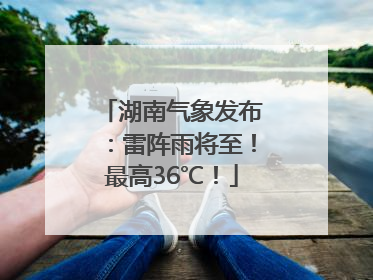 湖南气象发布：雷阵雨将至！最高36℃！