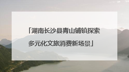 湖南长沙县青山铺镇探索多元化文旅消费新场景