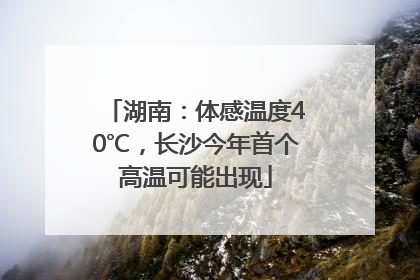 湖南：体感温度40℃，长沙今年首个高温可能出现