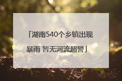 湖南540个乡镇出现暴雨 暂无河流超警