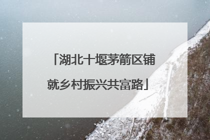 湖北十堰茅箭区铺就乡村振兴共富路